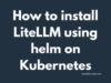 install LiteLLM using helm